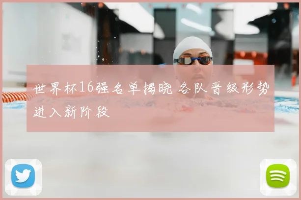 世界杯16强名单揭晓 各队晋级形势进入新阶段