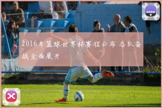 2016年篮球世界杯赛程公布 各队备战全面展开