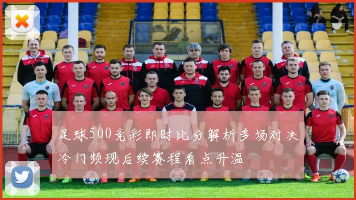 足球500竞彩即时比分解析多场对决冷门频现后续赛程看点升温