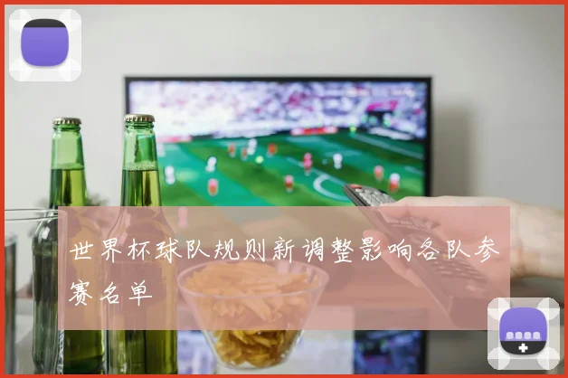 世界杯球队规则新调整影响各队参赛名单