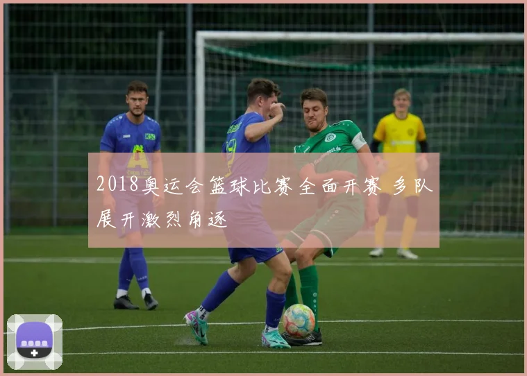 2018奥运会篮球比赛全面开赛 多队展开激烈角逐