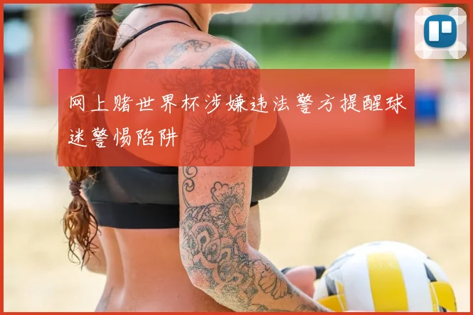 网上赌世界杯涉嫌违法警方提醒球迷警惕陷阱