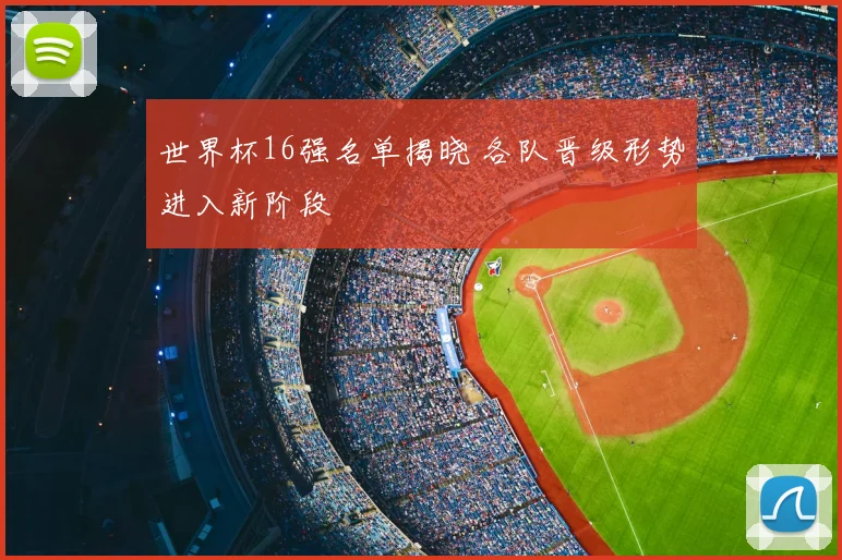 世界杯16强名单揭晓 各队晋级形势进入新阶段