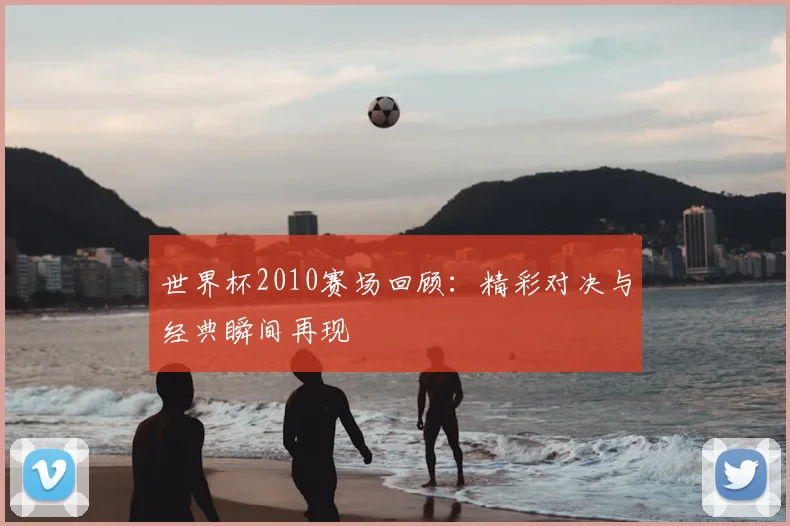 世界杯2010赛场回顾：精彩对决与经典瞬间再现