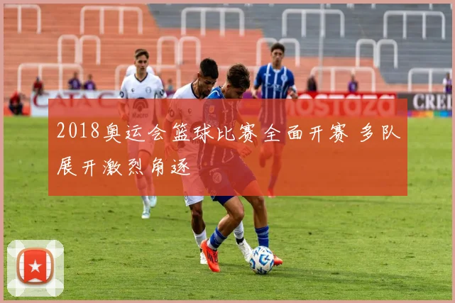 2018奥运会篮球比赛全面开赛 多队展开激烈角逐