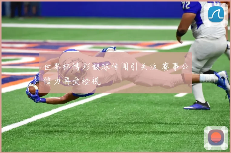 世界杯博彩假球传闻引关注 赛事公信力再受检视