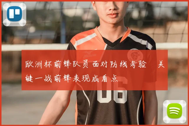 欧洲杯前锋队员面对防线考验 关键一战前锋表现成看点