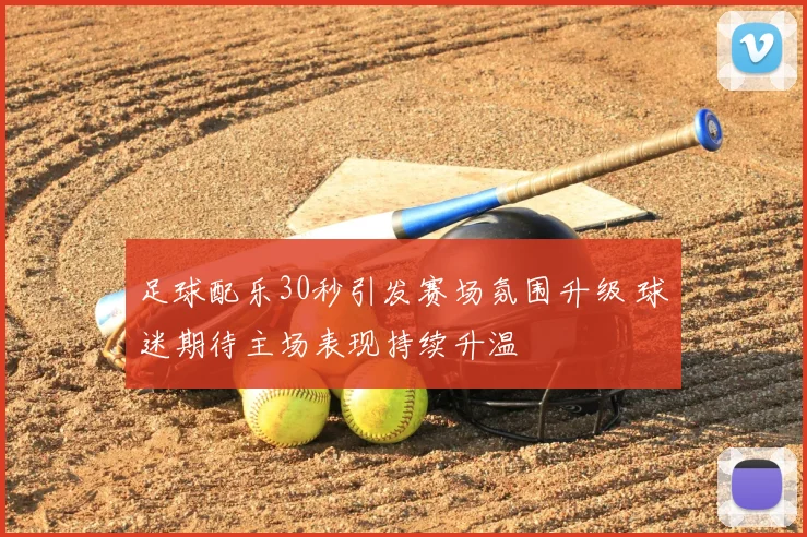 足球配乐30秒引发赛场氛围升级 球迷期待主场表现持续升温