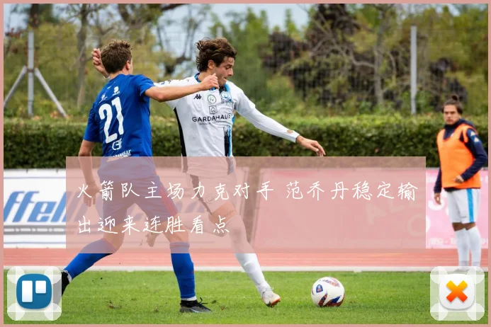 火箭队主场力克对手 范乔丹稳定输出迎来连胜看点