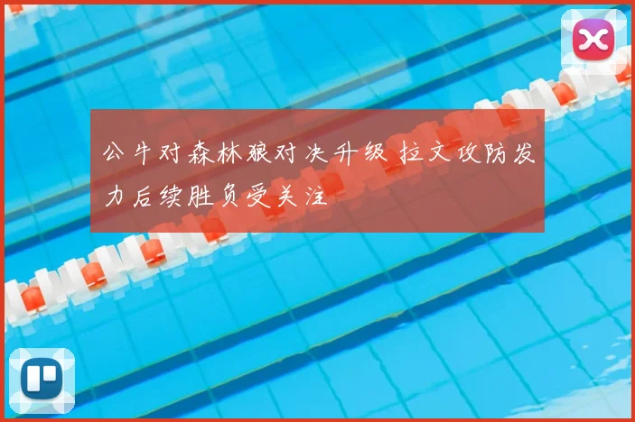 公牛对森林狼对决升级 拉文攻防发力后续胜负受关注