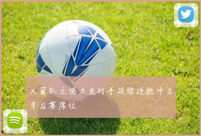 火箭队主场力克对手延续连胜冲击季后赛席位