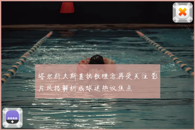 塔尔科夫斯基执教理念再受关注 影片风格解析成球迷热议焦点