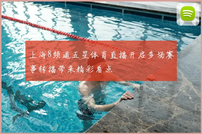 上海8频道五星体育直播开启多场赛事转播带来精彩看点