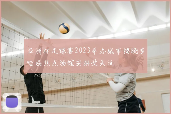 亚洲杯足球赛2023举办城市揭晓多哈成焦点场馆安排受关注