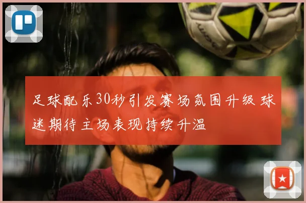 足球配乐30秒引发赛场氛围升级 球迷期待主场表现持续升温