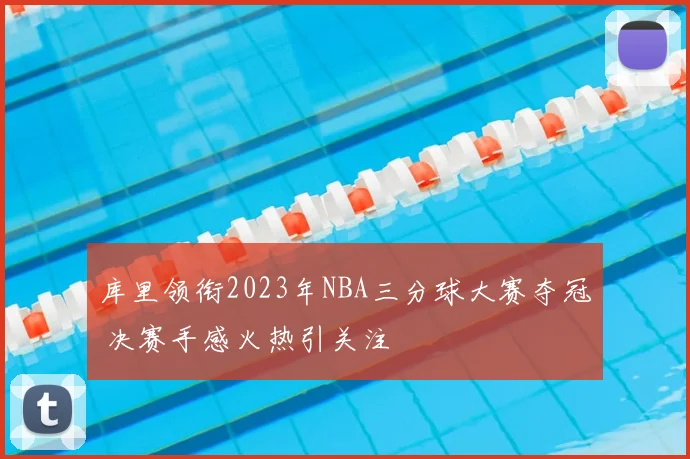 库里领衔2023年NBA三分球大赛夺冠 决赛手感火热引关注