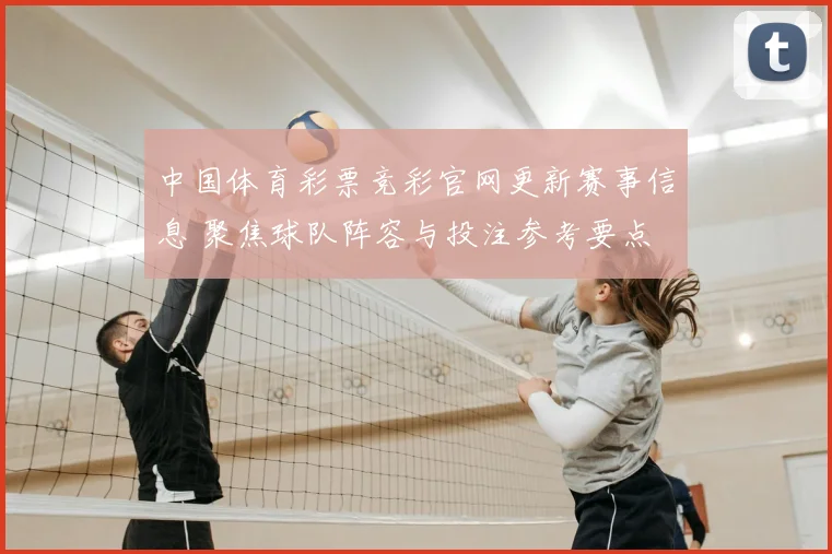 中国体育彩票竞彩官网更新赛事信息 聚焦球队阵容与投注参考要点