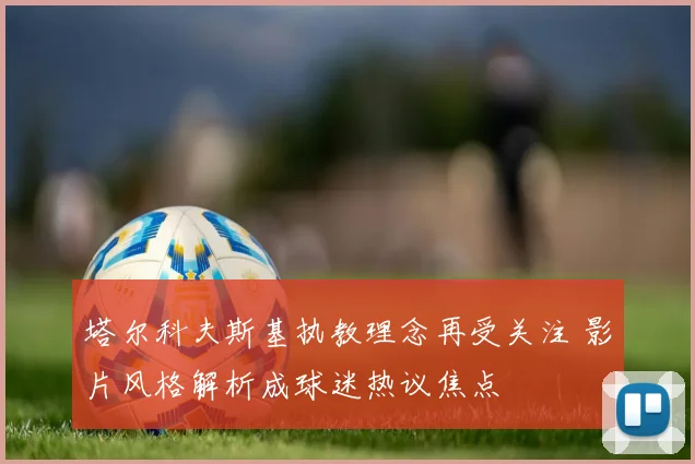 塔尔科夫斯基执教理念再受关注 影片风格解析成球迷热议焦点