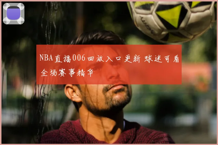 NBA直播006回放入口更新 球迷可看全场赛事精华