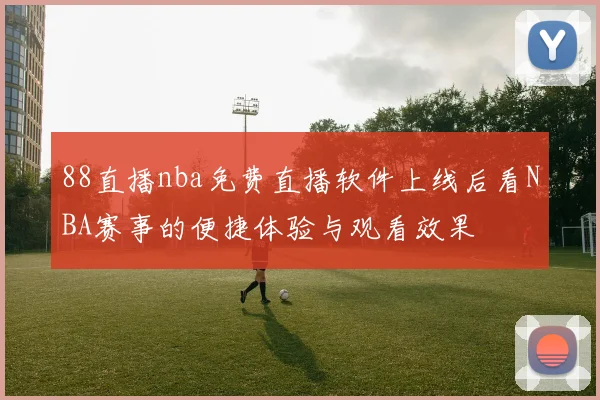 88直播nba免费直播软件上线后看NBA赛事的便捷体验与观看效果