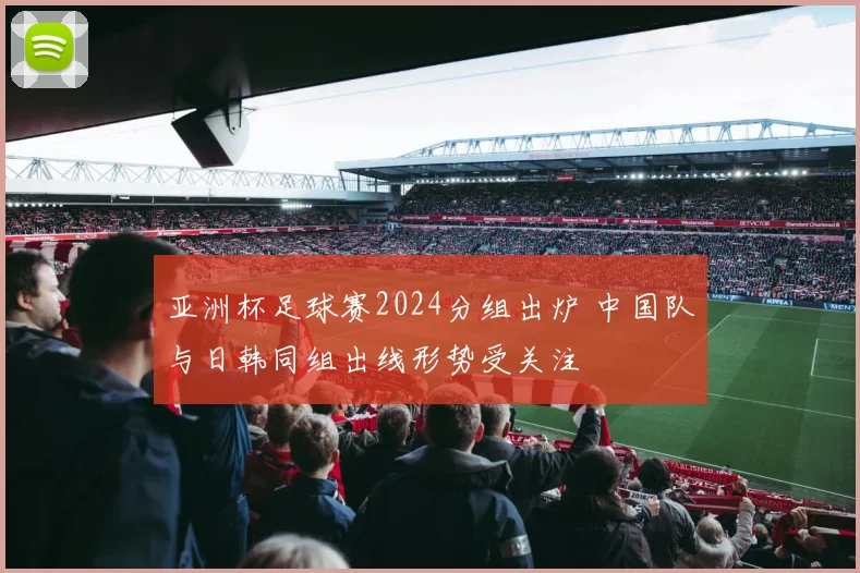 亚洲杯足球赛2024分组出炉 中国队与日韩同组出线形势受关注
