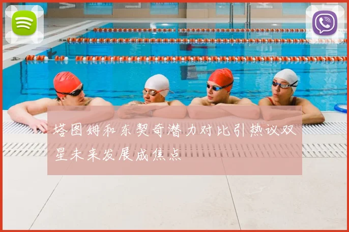 塔图姆和东契奇潜力对比引热议双星未来发展成焦点