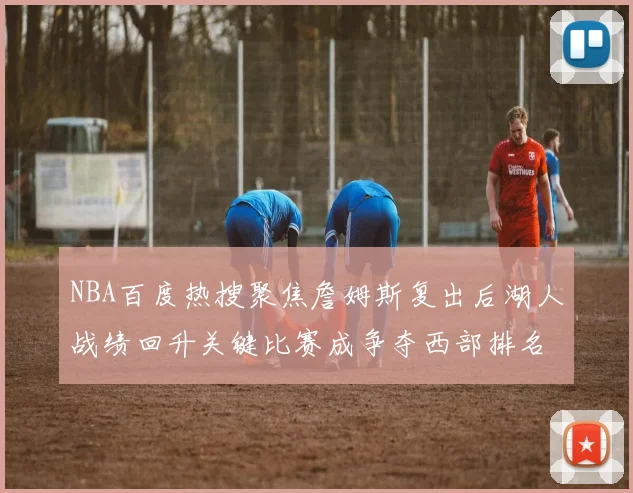 NBA百度热搜聚焦詹姆斯复出后湖人战绩回升关键比赛成争夺西部排名焦点