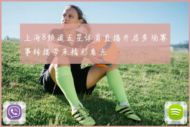上海8频道五星体育直播开启多场赛事转播带来精彩看点