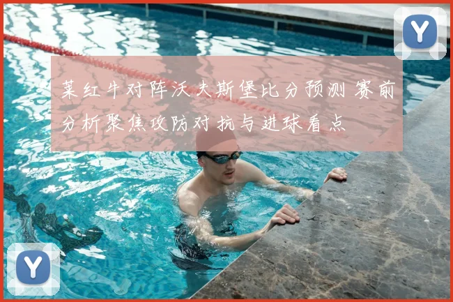 莱红牛对阵沃夫斯堡比分预测 赛前分析聚焦攻防对抗与进球看点