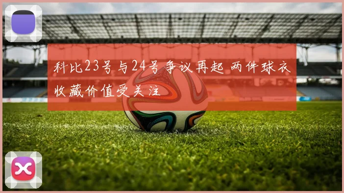 科比23号与24号争议再起 两件球衣收藏价值受关注