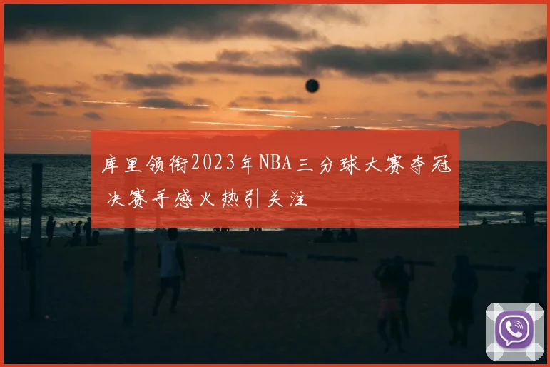 库里领衔2023年NBA三分球大赛夺冠 决赛手感火热引关注
