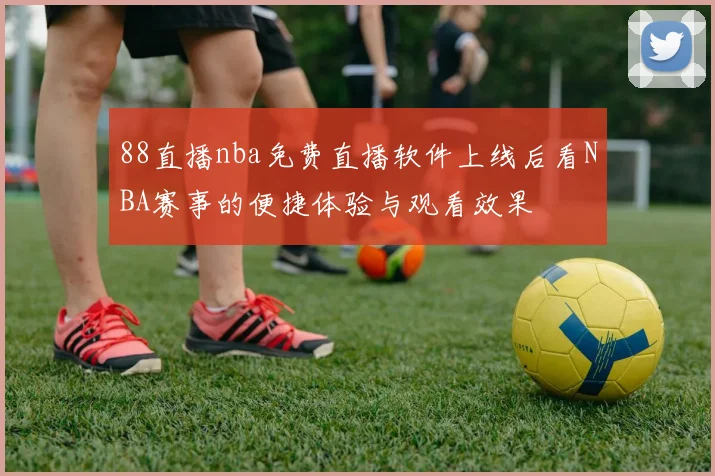 88直播nba免费直播软件上线后看NBA赛事的便捷体验与观看效果