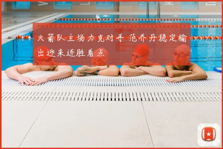 火箭队主场力克对手 范乔丹稳定输出迎来连胜看点